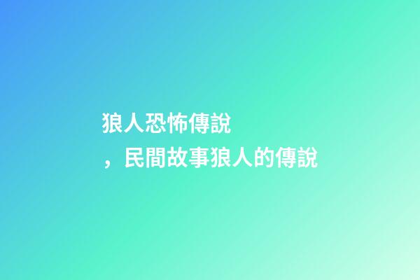 狼人恐怖傳說，民間故事狼人的傳說-第1張-觀點-玄機派